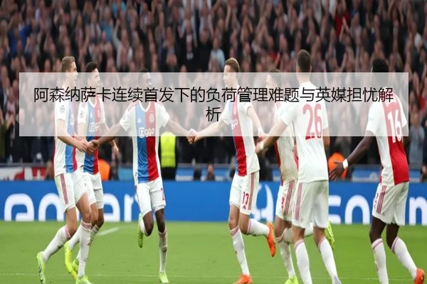 阿森纳萨卡连续首发下的负荷管理难题与英媒担忧解析