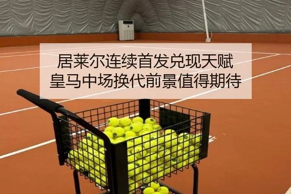 居莱尔连续首发兑现天赋 皇马中场换代前景值得期待