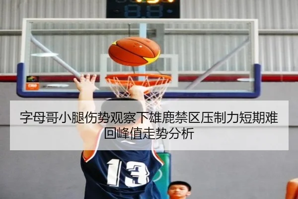 字母哥小腿伤势观察下雄鹿禁区压制力短期难回峰值走势分析