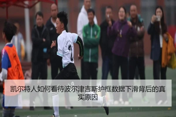 凯尔特人如何看待波尔津吉斯护框数据下滑背后的真实原因