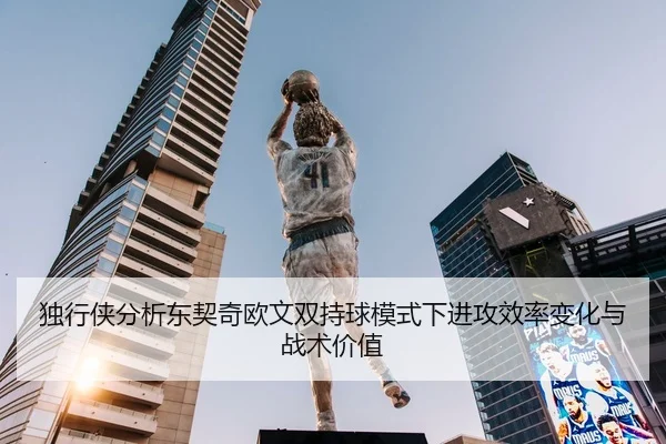 独行侠分析东契奇欧文双持球模式下进攻效率变化与战术价值