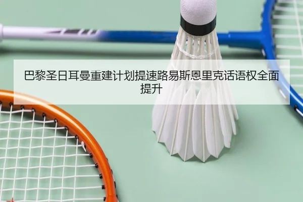 巴黎圣日耳曼重建计划提速路易斯恩里克话语权全面提升