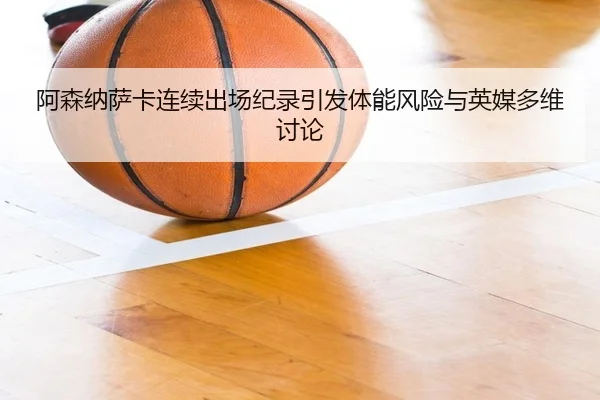 阿森纳萨卡连续出场纪录引发体能风险与英媒多维讨论