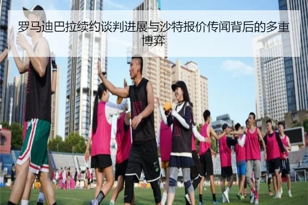 罗马迪巴拉续约谈判进展与沙特报价传闻背后的多重博弈