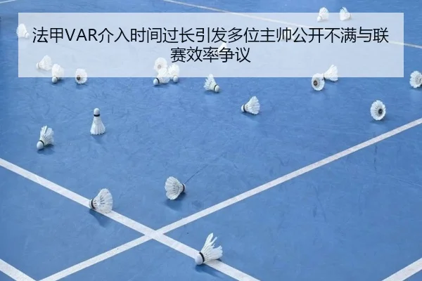 法甲VAR介入时间过长引发多位主帅公开不满与联赛效率争议