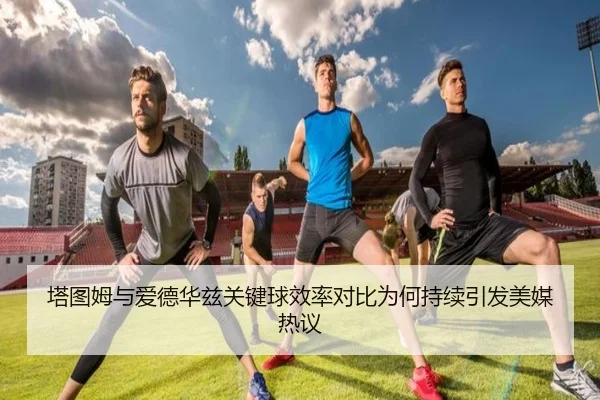 塔图姆与爱德华兹关键球效率对比为何持续引发美媒热议